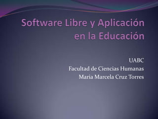 Software Libre y Aplicación en la Educación UABC  Facultad de Ciencias Humanas Maria Marcela Cruz Torres 
