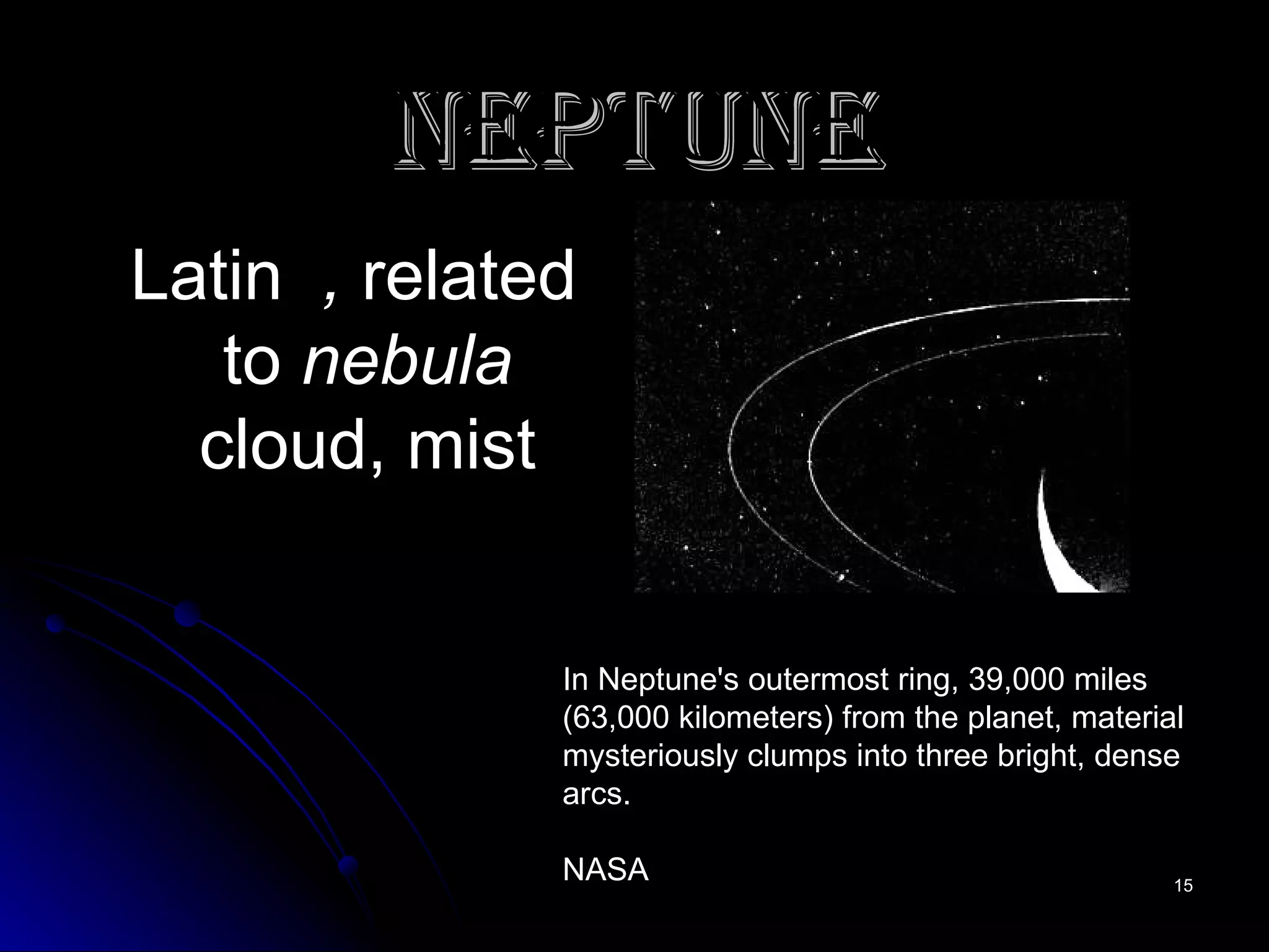 NEPTUNE   Latin  ,  related to  nebula  cloud, mist In Neptune's outermost ring, 39,000 miles (63,000 kilometers) from the planet, material mysteriously clumps into three bright, dense arcs. NASA  