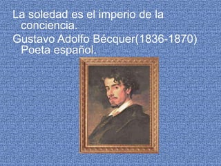 La soledad es el imperio de la conciencia.Gustavo Adolfo Bécquer(1836-1870) Poeta español. 