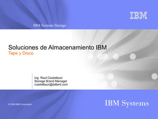 © 2009 IBM Corporation IBM Systems
IBM Systems Storage
Soluciones de Almacenamiento IBM
Tape y Disco
Ing. Raul Castellazzi
Storage Brand Manager
rcastellazzi@tallard.com
 