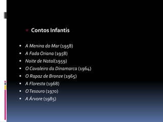 Contos InfantisA Menina do Mar (1958) A Fada Oriana (1958) Noite de Natal(1959) O Cavaleiro da Dinamarca (1964) O Rapaz de Bronze (1965) A Floresta (1968) O Tesouro (1970) A Árvore (1985)