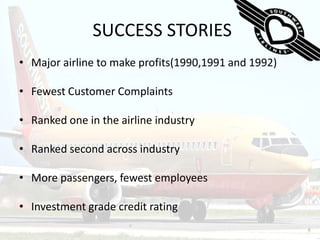Frequent sing-a-long and warmth put forth by the flight staff SUCCESS STORIESMajor airline to make profits(1990,1991 and 1992)Fewest Customer ComplaintsRanked one in the airline industryRanked second across industryMore passengers, fewest employeesInvestment grade credit rating