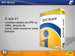 SPC BuscaO que é?Localiza número de CPF ou CNPJ, através do nome, razão social ou nome fantasia.