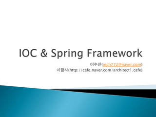 IOC & Spring Framework  이수안(inch772@naver.com) 아꿈사(http://cafe.naver.com/architect1.cafe) 