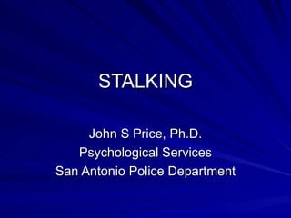 STALKING John S Price, Ph.D. Psychological Services San Antonio Police Department 