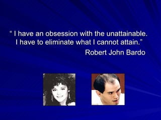 “ I have an obsession with the unattainable. I have to eliminate what I cannot attain.”  Robert John Bardo  