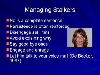 Managing Stalkers No is a complete sentence Persistence is often reinforced Disengage set limits Avoid explaining why Say good bye once Engage and enrage Let him talk to your voice mail (De Becker, 1997) 