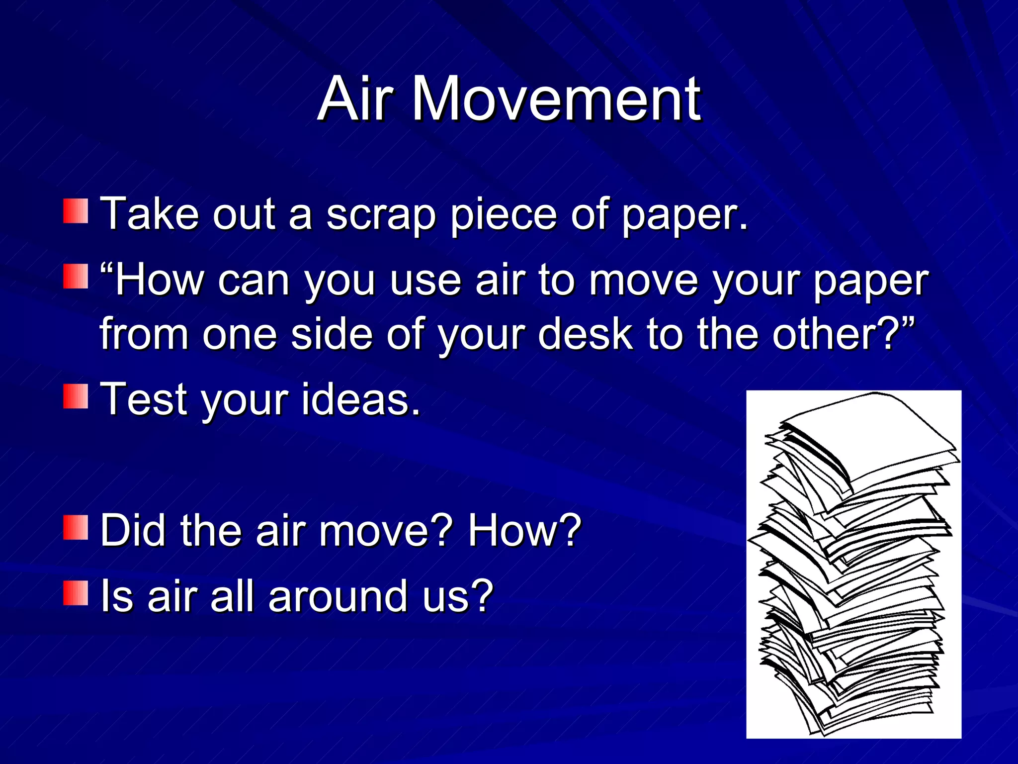 Air Movement Take out a scrap piece of paper. “How can you use air to move your paper from one side of your desk to the other?” Test your ideas. Did the air move? How? Is air all around us? 