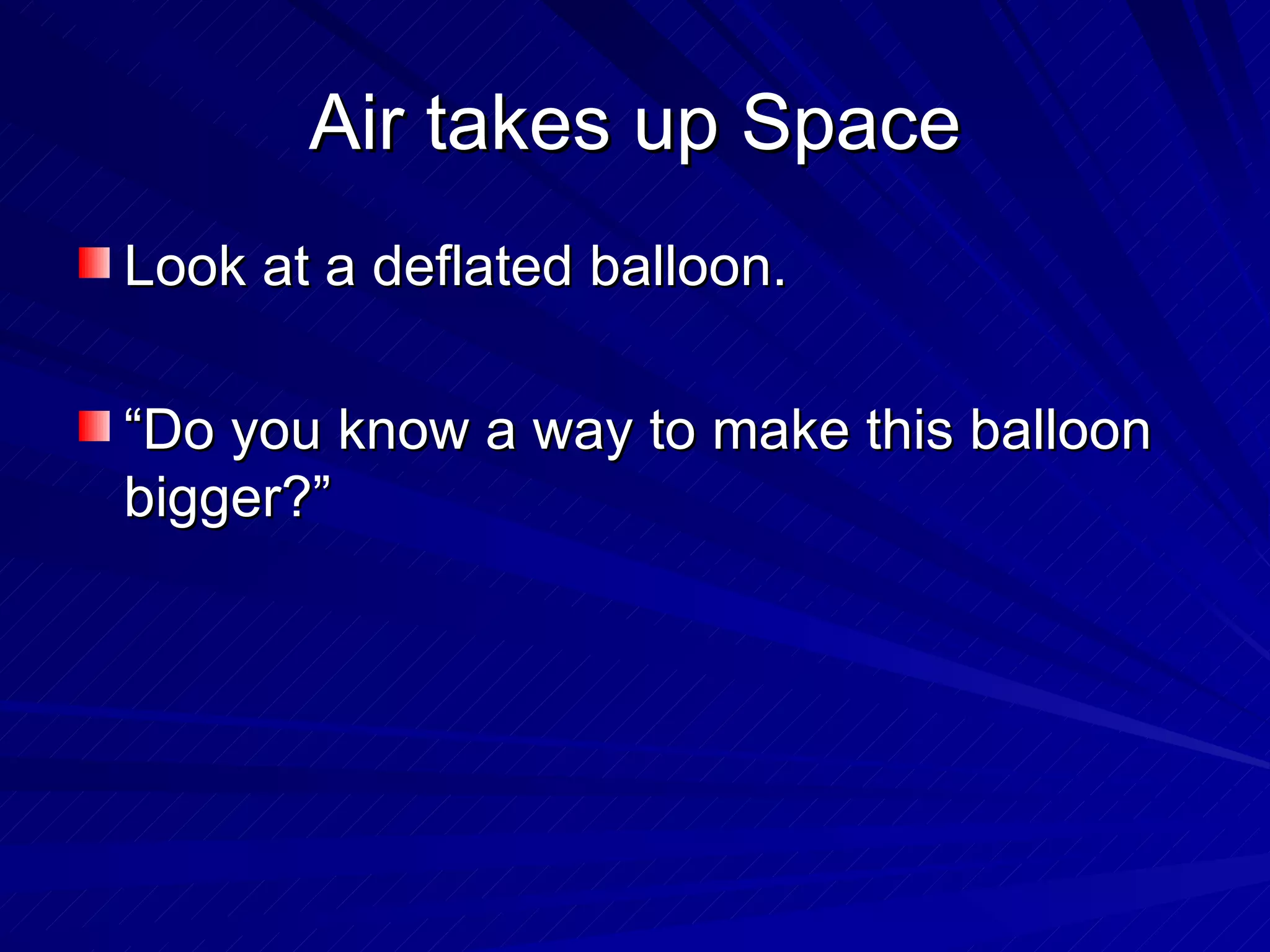 Air takes up Space Look at a deflated balloon. “Do you know a way to make this balloon bigger?” 