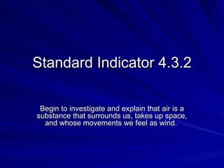 Standard Indicator 4.3.2 Begin to investigate and explain that air is a substance that surrounds us, takes up space, and whose movements we feel as wind.  