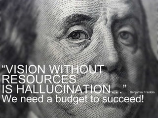 “ VISION WITHOUT RESOURCES  IS HALLUCINATION…”  Benjamin Franklin We need a budget to succeed! 