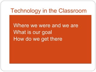 Technology in the Classroom Where we were and we are  What is our goal How do we get there 