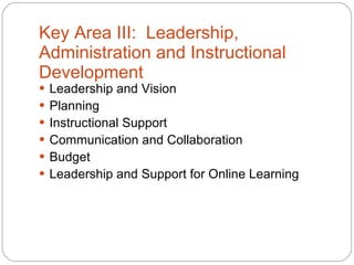 Key Area III:  Leadership, Administration and Instructional Development Leadership and Vision Planning Instructional Support Communication and Collaboration Budget Leadership and Support for Online Learning 