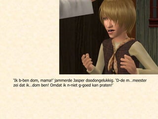 ‘ Ik b-ben dom, mama!’ jammerde Jasper doodongelukkig. ‘D-de m…meester zei dat ik…dom ben! Omdat ik n-niet g-goed kan praten!’ 