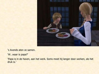 ‘ s Avonds aten ze samen. ‘ W…waar is papa?’  ‘ Papa is in de haven, aan het werk. Soms moet hij langer door werken, als het druk is.’ 