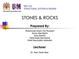 REG 531 STRUCTURAL SYSTEM & DESIGN STONES & ROCKS Prepared By: Muhammad Arkam Che Munaaim Amran Abd Rahim Azira Ibrahim Mohd Najib Abd Rashid Mohd Nasuruddin Hasbullah Lecturer: Dr.  Noor Faisal Abas  