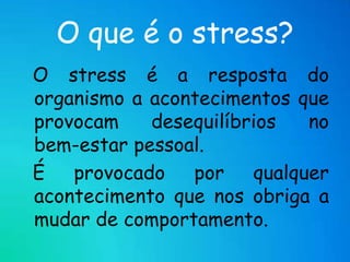 O que é o stress?  O stress é a resposta do organismo a acontecimentos que provocam desequilíbrios no   bem-estar pessoal.   É provocado por qualquer acontecimento que nos obriga a mudar de comportamento. 
