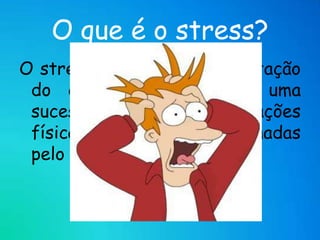 O que é o stress?O stress constitui uma adaptação do organismo e produz uma sucessão de transformações físicas e químicas accionadas pelo sistema nervoso.