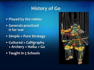 History of Go

• Played by the nobles
• Generals practiced
  it for war
• Simple = Pure Strategy
• Cultured = Calligraphy
...