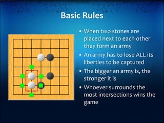 Basic Rules
    • When two stones are 
      placed next to each other 
      they form an army
    • An army has to lose ...