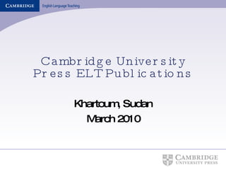 Cambridge University Press ELT Publications Khartoum, Sudan March 2010 