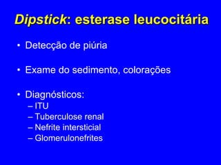 Dipstick : esterase leucocitária Detecção de piúria  Exame do sedimento, colorações Diagnósticos:  ITU Tuberculose renal Nefrite intersticial Glomerulonefrites 