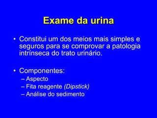 Exame da urina Constitui um dos meios mais simples e seguros para se comprovar a patologia intrínseca do trato urinário.  Componentes: Aspecto Fita reagente  (Dipstick) Análise do sedimento 