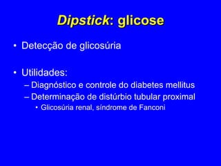 Dipstick : glicose Detecção de glicosúria Utilidades:  Diagnóstico e controle do diabetes mellitus Determinação de distúrbio tubular proximal Glicosúria renal, síndrome de Fanconi 
