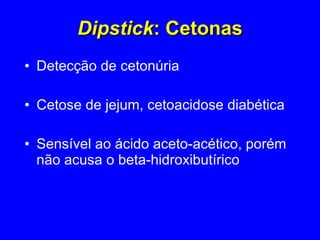Dipstick : Cetonas Detecção de cetonúria  Cetose de jejum, cetoacidose diabética Sensível ao ácido aceto-acético, porém não acusa o beta-hidroxibutírico 