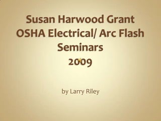 Susan Harwood Grant OSHA Electrical/ Arc FlashSeminars2009 by Larry Riley 