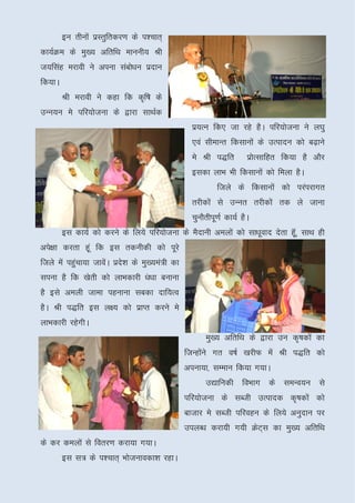 bu rhuksa izLrqfrdj.k ds i'pkr~
dk;ZØe ds eq[; vfrfFk ekuuh; Jh
t;flag ejkoh us viuk lacks/ku iznku
fd;kA
        Jh ejkoh us dgk fd d`f"k ds
mUu;u es ifj;kstuk ds }kjk lkFkZd
                                                iz;Ru fd, tk jgs gSA ifj;kstuk us y?kq
                                                ,oa lhekUr fdlkuksa ds mRiknu dks c<+kus
                                                es Jh i)fr          izkRlkfgr fd;k gS vkSj
                                                                       s
                                                bldk ykHk Hkh fdlkuksa dks feyk gSA
                                                         ftys ds fdlkuksa dks ijaijkxr
                                                rjhdksa ls mUur rjhdksa rd ys tkuk
                                                pqukSrhiw.kZ dk;Z gSA
        bl dk;Z dks djus ds fy;s ifj;kstuk ds eSnkuh veyksa dks lk/kwokn nsrk gW]w lkFk gh
vis{kk djrk gwa fd bl rduhdh dks iwjs
ftys esa igapk;k tkosA izn’k ds eq[;ea=h dk
            q        a    s
liuk gS fd [ksrh dks ykHkdkjh /ak/kk cukuk
gS bls veyh tkek igukuk lcdk nkf;Ro
gSA Jh i)fr bl y{; dks izkIr djus es
ykHkdkjh jgsxhA
                                                     eq[; vfrfFk ds }kjk mu d`"kdksa dk
                                              ftUgksus xr o"kZ [kjhQ esa Jh i)fr dks
                                                    a
                                              viuk;k] lEeku fd;k x;kA
                                                     m|kfudh foHkkx ds leUo;u ls
                                              ifj;kstuk ds lCth mRiknd d`"kdksa dks
                                              cktkj es lCth ifjogu ds fy;s vuqnku ij
                                              miyC/k djk;h x;h ØsV~l dk eq[; vfrfFk
ds dj deyksa ls forj.k djk;k x;kA
        bl l= ds i'pkr~ Hkkstukodk’k jgkA
 