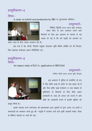 izLrqfrdj.k&4
     frdj.k&4
fo"k;&
      A study on hybrid seed production by SRI ij rqyukRed izfrosnu
                                                                        izLrqrdrkZ&
                                               fuf[ky f)osnh ¼iln lnL; d`f"k] cjdksMk½
                                            ladj cht ls /kku mRiknu djus okys
                                      fdlkuksa ds fy, bl v/;;u ds ek/;e ls ;g
                                      lykg nh xbZ gS fd Jh i)fr dks viukus ij
ladj uLy ds cht T;knk mRiknu nsrs gSA
                                    a
      bl l= es MkWñ chñihñ f=ikBh la;Dr lapkyd d`f"k fo’ks"k vfrfFk ,oa Jh fnudj
                                     q
flga lgk;d lapkyd m|ku fjiksZfVf;j jgsA


izLrqfrdj.k&5
fo"k;&
      An impect study of B.G.A. application in SRI Field
                                                                         izLrqrdrkZ&
                                                    eukst iVsy ¼iln lnL; d`f"k] fctgk½

                                               bl v/;;u esa ;wfj;k ds lIyhesV ds :i
                                                                            a
                                        esa uhy gfjr dkbZ ds iz;ksx ds D;k izHkko jgs gSa
                                        vkSj uhy gfjr dkbZ i;kZoj.k o ty laj{k.k ds
                                        n`f"Vdks.k ls fdlkuksa ds fy, fdl izdkj
                                        ykHkdkjh gS]a lkFk gh ykxr dks ?kVkus esa vkSj
                                        [ksrh dks ykHkdkjh cukus esa bldh Hkwfedk dks
izLrqr fd;k gSA
      blds i'pkr~ jkT; leUo;d Jh [kkuoydj }kjk d`"kdksa ds }kjk mBk, x, iz’uksa o
leL;kvksa dk lek/kku djrs gq, Jh &i)fr esa mi;ksx vkus okys d`f"k miØeksa ekdZj] ohMj
ds fofHkUu ekWMyksa ij ppkZ dh xbZA
 