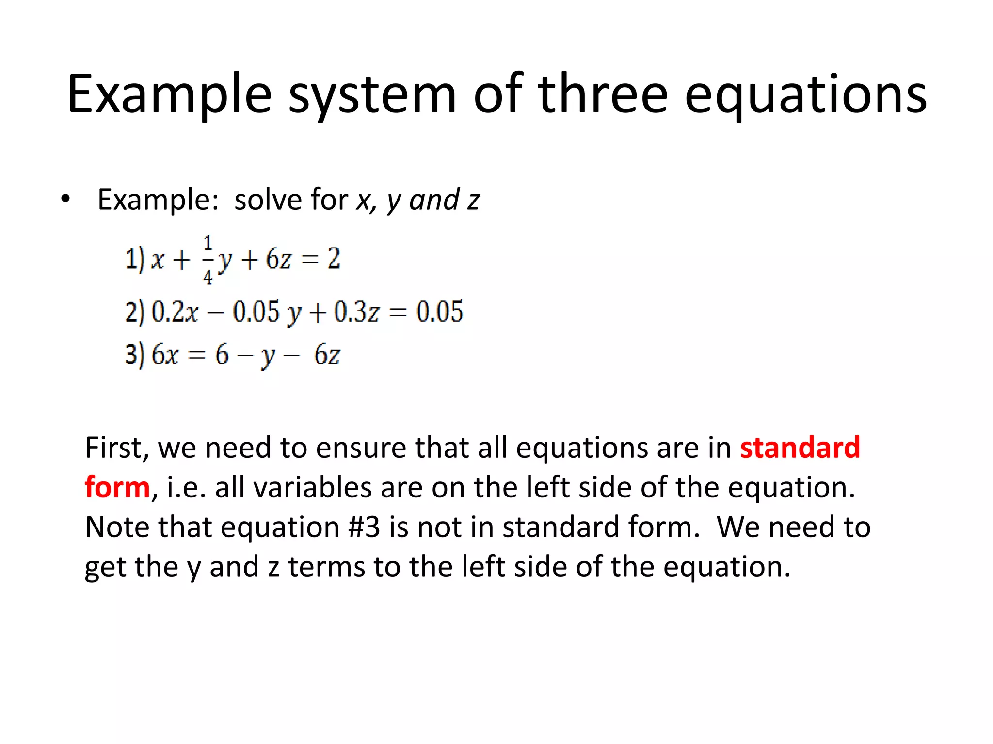 Example system of three equationsExample:  solve for x, y and zFirst, we need to ensure that all equations are in standard form, i.e. all variables are on the left side of the equation.  Note that equation #3 is not in standard form.  We need to get the y and z terms to the left side of the equation. 