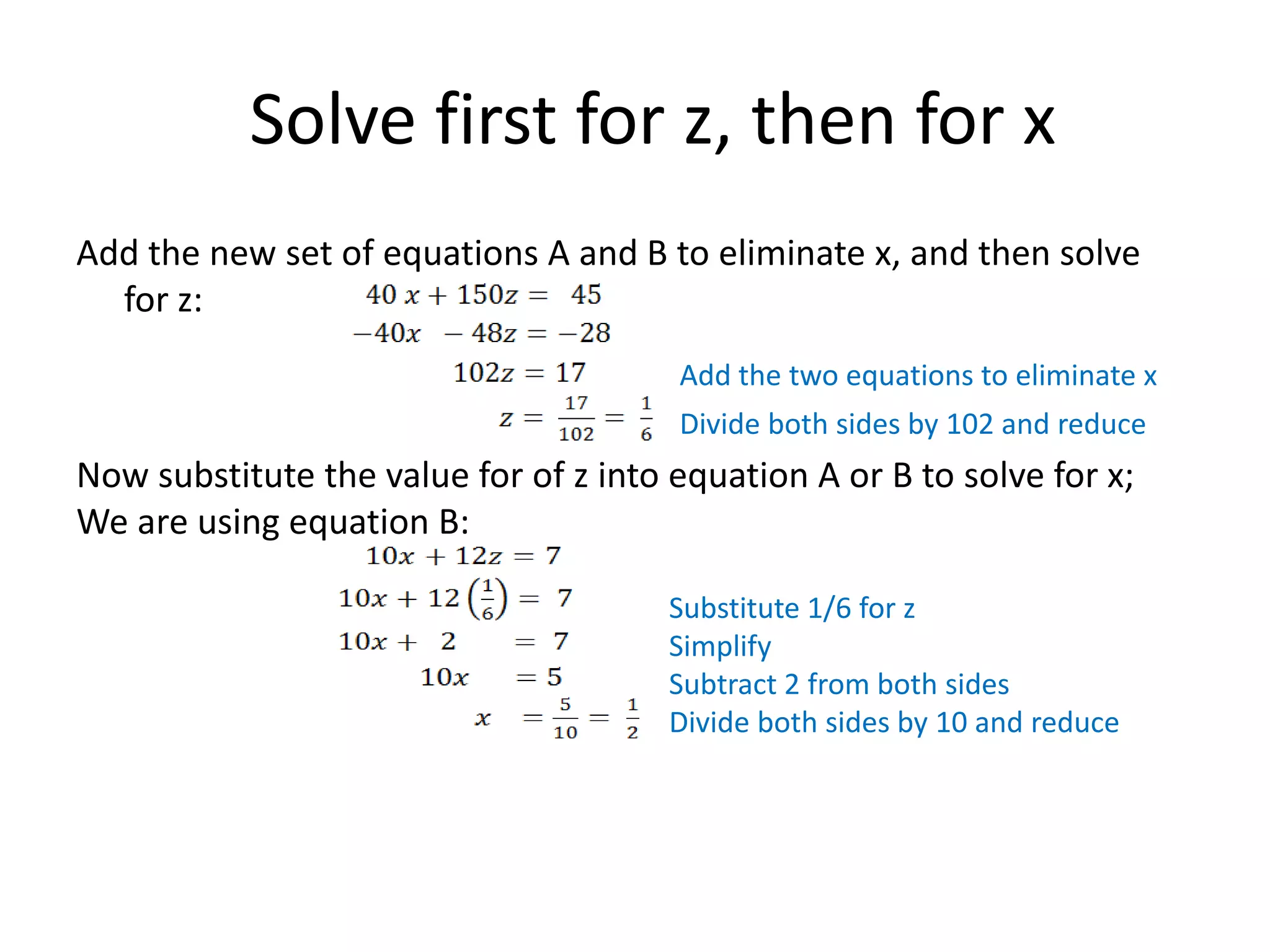   Solve first for z, then for xAdd the new set of equations A and B to eliminate x, and then solve for z:Add the two equations to eliminate xDivide both sides by 102 and reduceNow substitute the value for of z into equation A or B to solve for x; We are using equation B:Substitute 1/6 for zSimplifySubtract 2 from both sidesDivide both sides by 10 and reduce