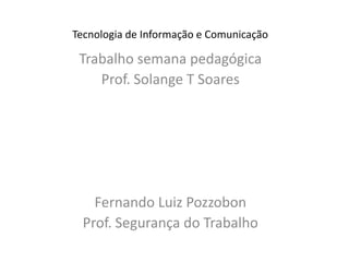 Tecnologia de Informação e Comunicação Trabalho semana pedagógica Prof. Solange T Soares Fernando Luiz Pozzobon Prof. Segurança do Trabalho 