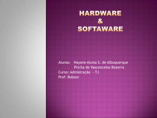 Hardware & Softaware Alunas:   Nayane Aluisa S. de Albuquerque Pricila de Vasconcelos Bezerra Curso: Admistração  - T.I  Prof: Robson 
