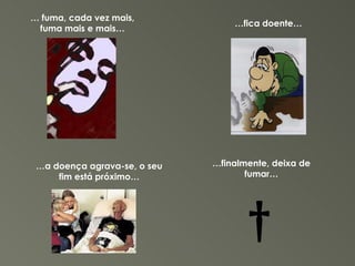 † …  fuma, cada vez mais, fuma mais e mais… … fica doente… … a doença agrava-se, o seu fim está próximo… … finalmente, deixa de fumar… 