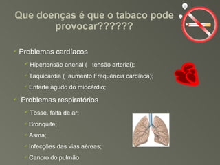 Que doenças é que o tabaco pode provocar?????? Problemas cardíacos Hipertensão arterial (  ⁭  tensão arterial); Taquicardia (  ⁭ aumento Frequência cardíaca); Enfarte agudo do miocárdio; Problemas respiratórios Tosse, falta de ar; Bronquite; Asma; Infecções das vias aéreas; Cancro do pulmão 
