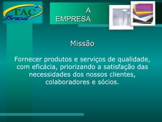 A EMPRESA Missão Fornecer produtos e serviços de qualidade, com eficácia, priorizando a satisfação das necessidades dos nossos clientes, colaboradores e sócios. 