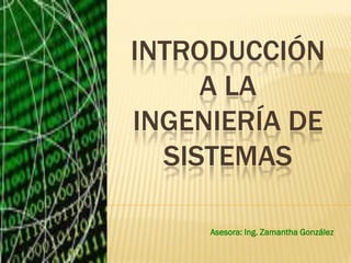 INTRODUCCIÓN
     A LA
INGENIERÍA DE
  SISTEMAS

     Asesora: Ing. Zamantha González
 