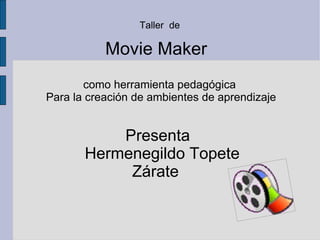 Taller  de  Movie Maker  como herramienta pedagógica  Para la creación de ambientes de aprendizaje Presenta  Hermenegildo Topete Zárate  