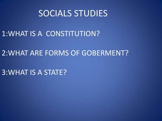     SOCIALS STUDIES 1:WHAT IS A  CONSTITUTION? 2:WHAT ARE FORMS OF GOBERMENT? 3:WHAT IS A STATE? 