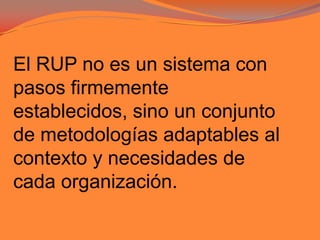El RUP no es un sistema con pasos firmemente establecidos, sino un conjunto de metodologías adaptables al contexto y necesidades de cada organización.