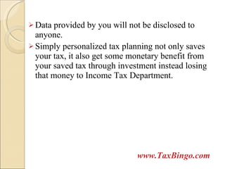 Data provided by you will not be disclosed to anyone. Simply personalized tax planning not only saves your tax, it also get some monetary benefit from your saved tax through investment instead losing that money to Income Tax Department. www.TaxBingo.com 