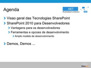 AgendaVisao geral das Tecnologias SharePointSharePoint 2010 para DesenvolvedoresVantagens para os desenvolvedoresFerramentas e opcoes de desenvolvimentoAmplo modelo de desenvolvimentoDemos, Demos ...