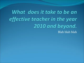 What  does it take to be an effective teacher in the year 2010 and beyond. Blah blah blah 