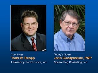 Your Host                      Today’s Guest
Todd W. Ruopp                  John Goodpasture, PMP
Unleashing Performance, Inc.   Square Peg Consulting, Inc.
 