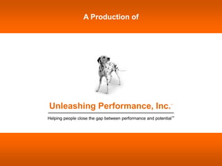 A Production of




Unleashing Performance, Inc.                                 ™




Helping people close the gap between performance and potential™
 