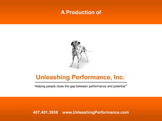A Production of




 Unleashing Performance, Inc.                                ™




Helping people close the gap between performance and potential™




407.401.3938      www.UnleashingPerformance.com
 