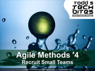 #
Agile Methods 4
 Recruit Small Teams
 © 2009 – 2010 UNLEASHING PERFORMANCE, INC.™ ALL RIGHTS RESERVED
 